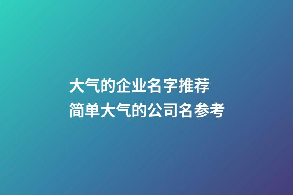 大气的企业名字推荐 简单大气的公司名参考